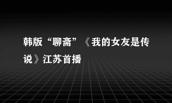 韩版“聊斋”《我的女友是传说》江苏首播