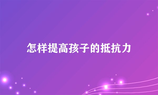 怎样提高孩子的抵抗力