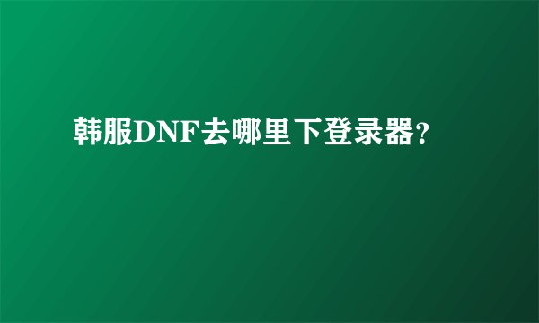 韩服DNF去哪里下登录器？
