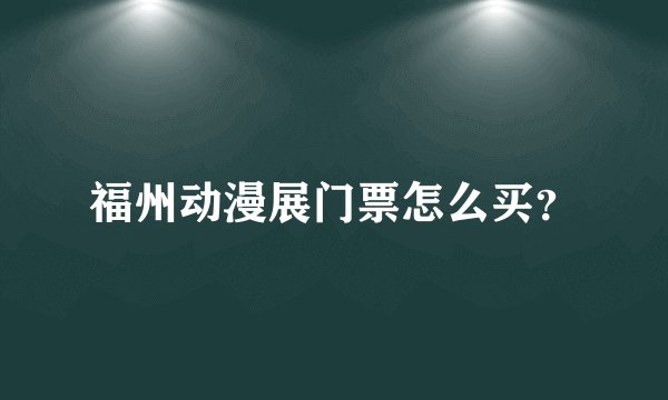 福州动漫展门票怎么买？