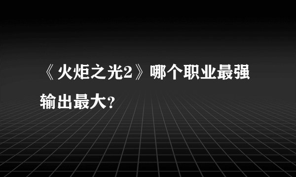 《火炬之光2》哪个职业最强输出最大？