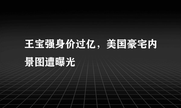 王宝强身价过亿，美国豪宅内景图遭曝光