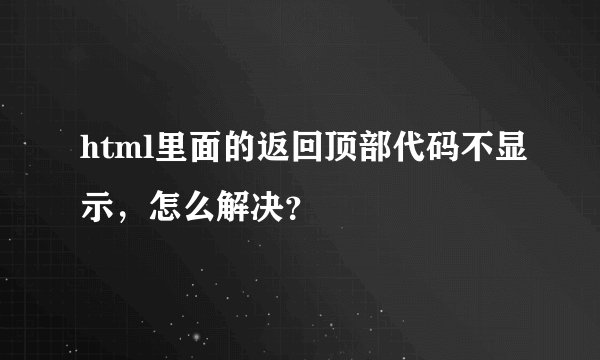 html里面的返回顶部代码不显示,怎么解决?