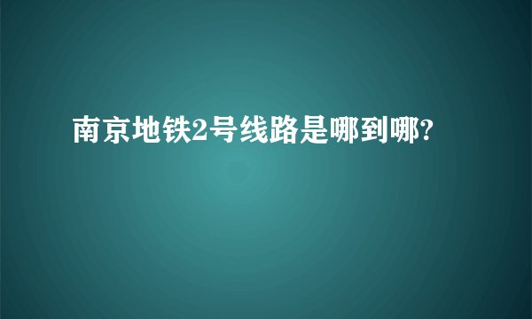 南京地铁2号线路是哪到哪?