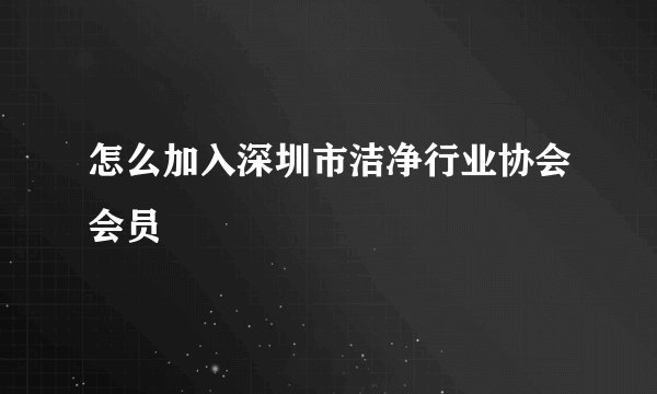 怎么加入深圳市洁净行业协会会员
