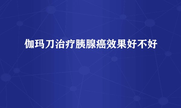 伽玛刀治疗胰腺癌效果好不好