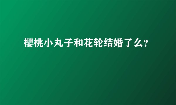 樱桃小丸子和花轮结婚了么？