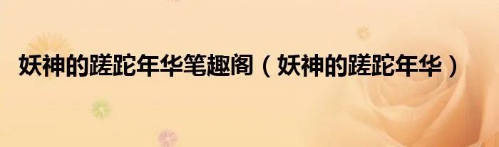 妖神的蹉跎年华笔趣阁（妖神的蹉跎年华）