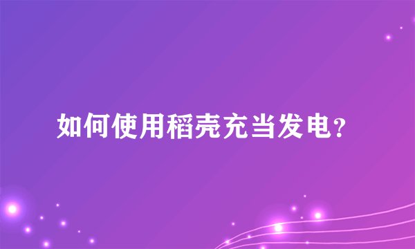 如何使用稻壳充当发电？
