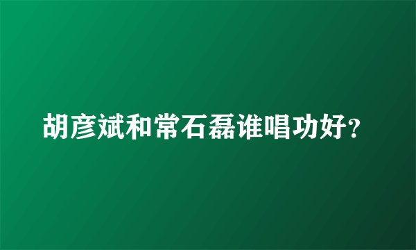胡彦斌和常石磊谁唱功好？