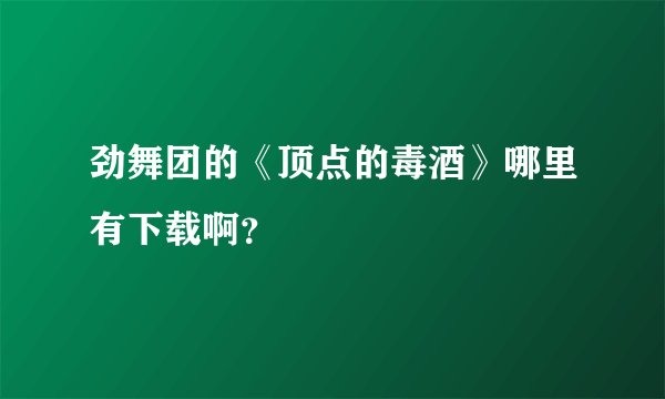劲舞团的《顶点的毒酒》哪里有下载啊？