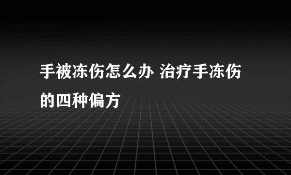 手被冻伤怎么办 治疗手冻伤的四种偏方
