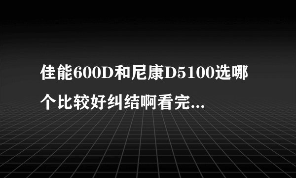佳能600D和尼康D5100选哪个比较好纠结啊看完测评更迷茫了