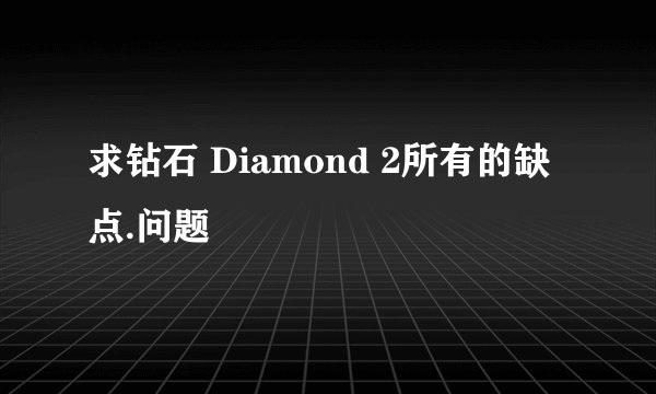 求钻石 Diamond 2所有的缺点.问题