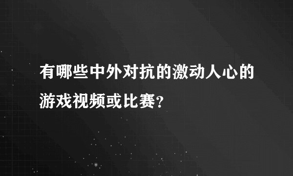 有哪些中外对抗的激动人心的游戏视频或比赛？