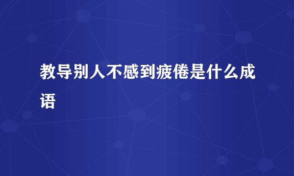 教导别人不感到疲倦是什么成语
