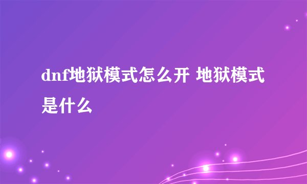 dnf地狱模式怎么开 地狱模式是什么