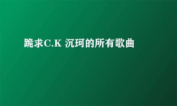 跪求C.K 沉珂的所有歌曲