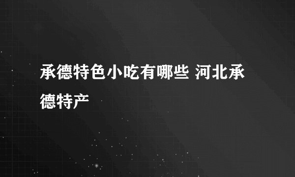承德特色小吃有哪些 河北承德特产