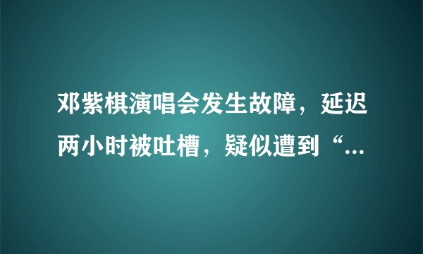 邓紫棋演唱会发生故障，延迟两小时被吐槽，疑似遭到“恶意针对”