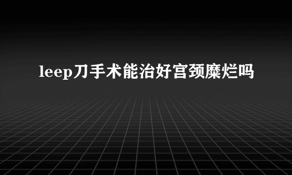 leep刀手术能治好宫颈糜烂吗