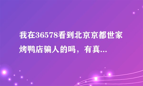 我在36578看到北京京都世家烤鸭店骗人的吗，有真正加盟的朋友能否告诉一声，让网上的世界干净，谢谢