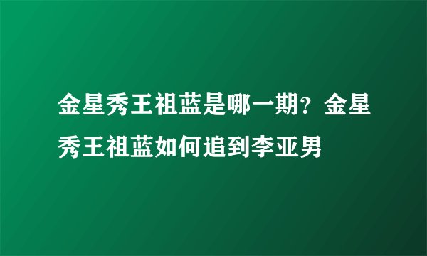 金星秀王祖蓝是哪一期？金星秀王祖蓝如何追到李亚男