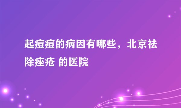 起痘痘的病因有哪些，北京祛除痤疮 的医院