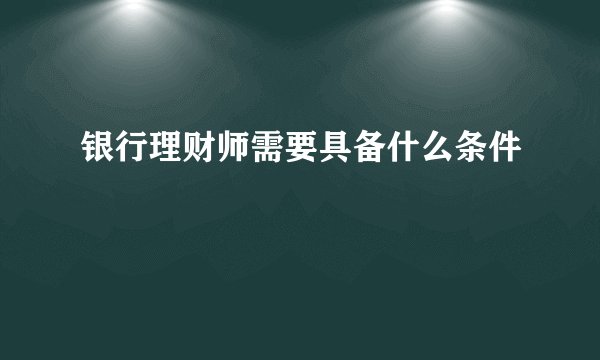 银行理财师需要具备什么条件