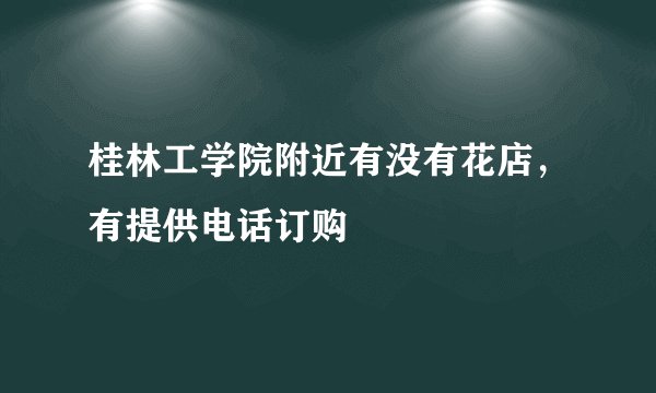 桂林工学院附近有没有花店，有提供电话订购