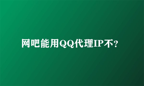 网吧能用QQ代理IP不?