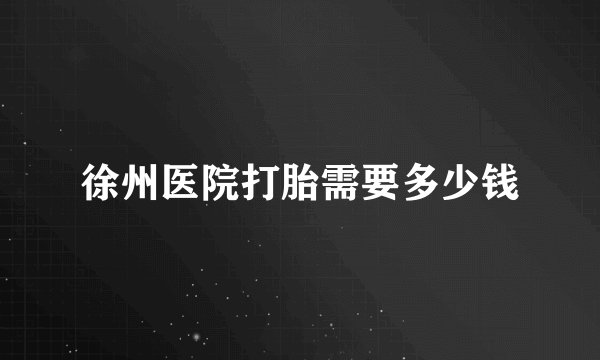 徐州医院打胎需要多少钱
