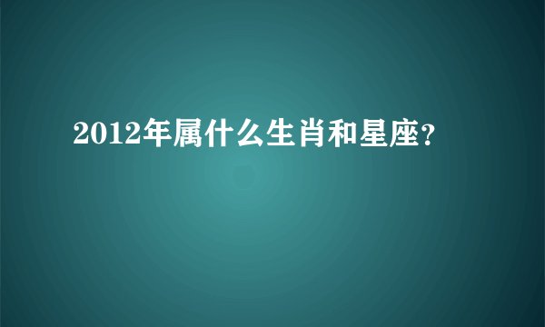 2012年属什么生肖和星座？