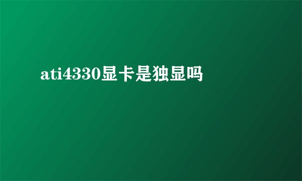 ati4330显卡是独显吗