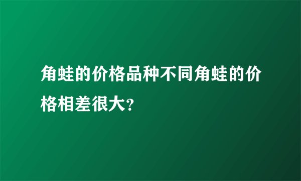 角蛙的价格品种不同角蛙的价格相差很大？