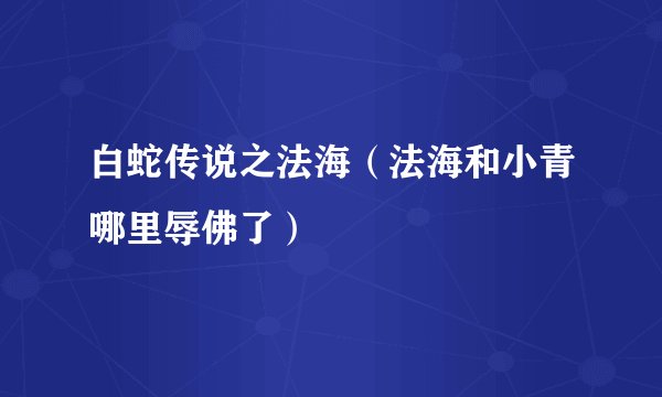 白蛇传说之法海（法海和小青哪里辱佛了）