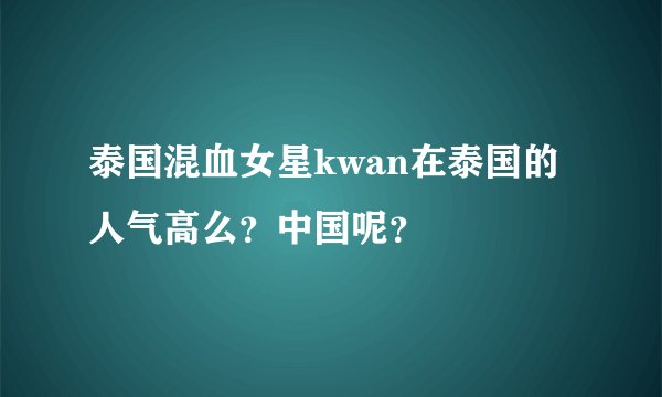 泰国混血女星kwan在泰国的人气高么？中国呢？
