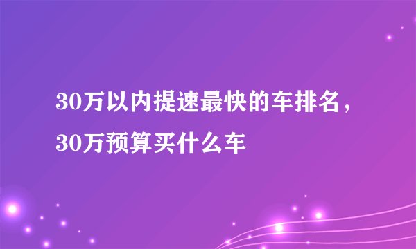 30万以内提速最快的车排名,30万预算买什么车