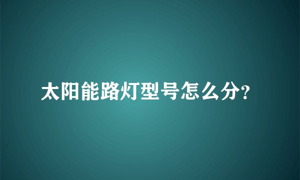 太阳能路灯型号怎么分？