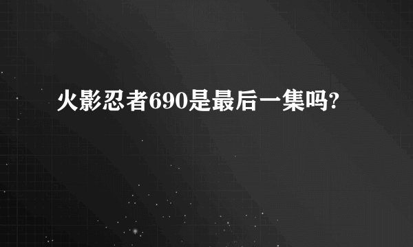 火影忍者690是最后一集吗?