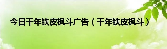 今日千年铁皮枫斗广告（千年铁皮枫斗）