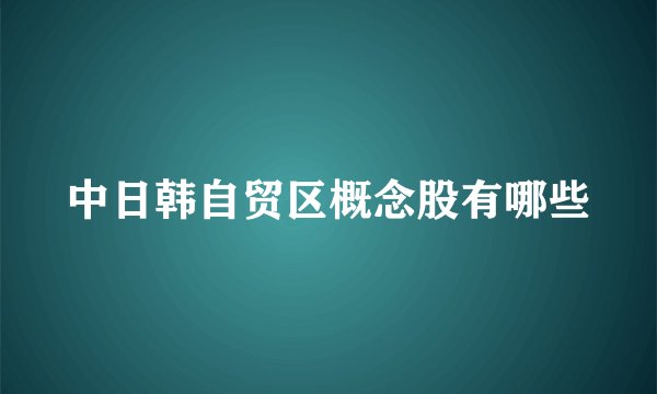 中日韩自贸区概念股有哪些