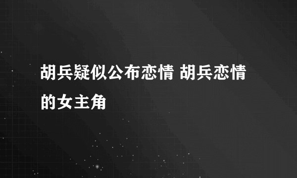 胡兵疑似公布恋情 胡兵恋情的女主角