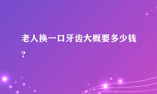 老人换一口牙齿大概要多少钱?