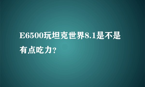 E6500玩坦克世界8.1是不是有点吃力？
