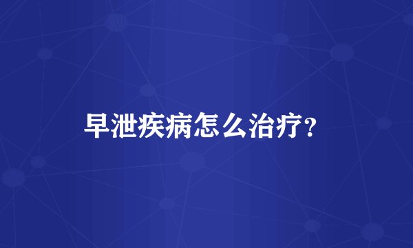 早泄疾病怎么治疗？