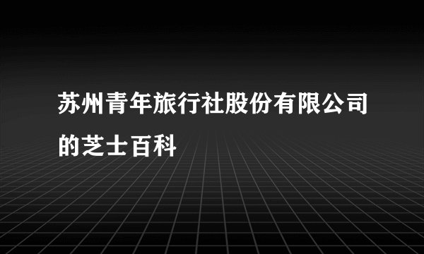 苏州青年旅行社股份有限公司的芝士百科