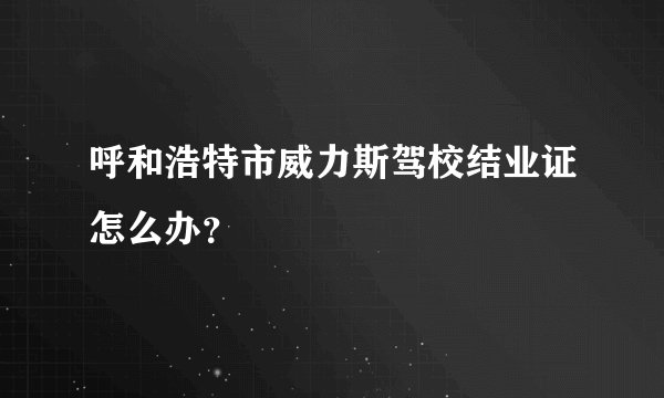 呼和浩特市威力斯驾校结业证怎么办？