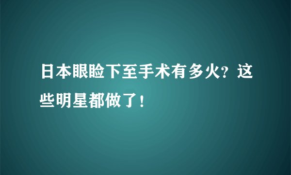 日本眼睑下至手术有多火？这些明星都做了！