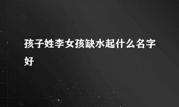 孩子姓李女孩缺水起什么名字好